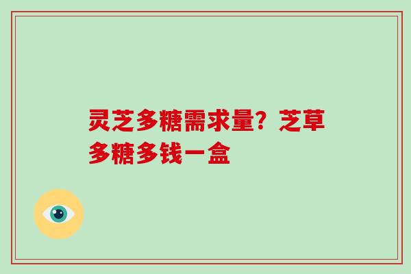 灵芝多糖需求量?芝草多糖多钱一盒