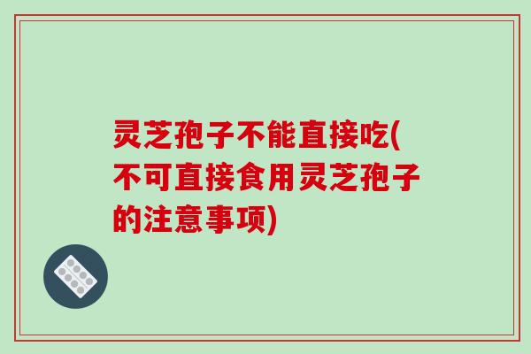 灵芝孢子不能直接吃(不可直接食用灵芝孢子的注意事项)