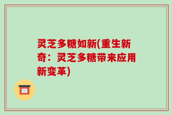 灵芝多糖如新(重生新奇:灵芝多糖带来应用新变革)