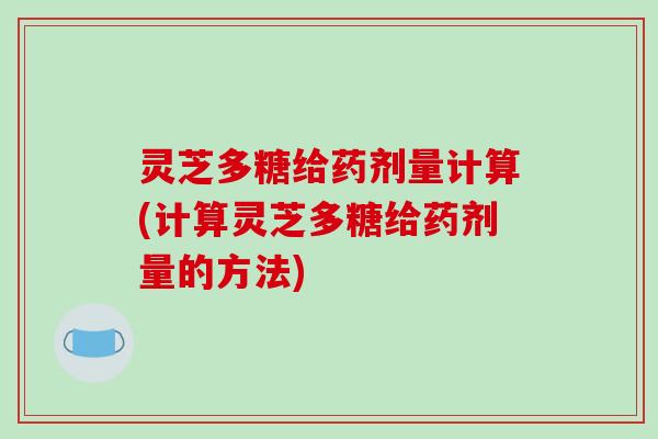 灵芝多糖给药剂量计算(计算灵芝多糖给药剂量的方法)