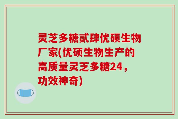 灵芝多糖贰肆优硕生物厂家(优硕生物生产的高质量灵芝多糖24，功效神奇)