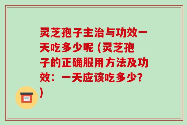 灵芝孢子主治与功效一天吃多少呢 (灵芝孢子的正确服用方法及功效：一天应该吃多少？)