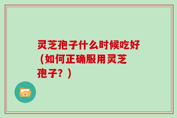 灵芝孢子什么时候吃好 (如何正确服用灵芝孢子?)
