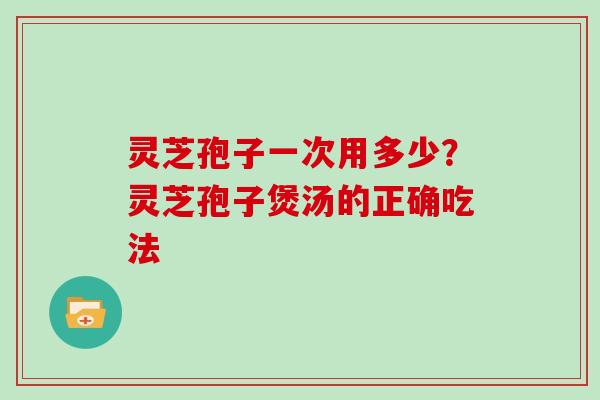 灵芝孢子一次用多少?灵芝孢子煲汤的正确吃法