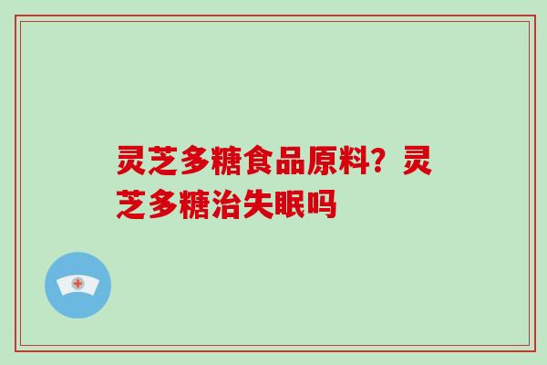 灵芝多糖食品原料?灵芝多糖治失眠吗