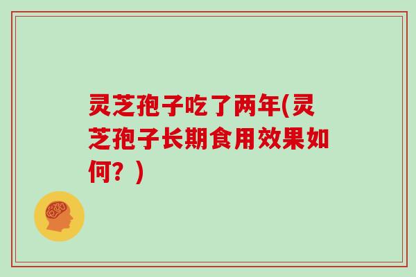 灵芝孢子吃了两年(灵芝孢子长期食用效果如何?)