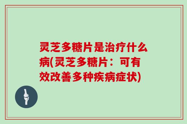 灵芝多糖片是治疗什么病(灵芝多糖片：可有效改善多种疾病症状)