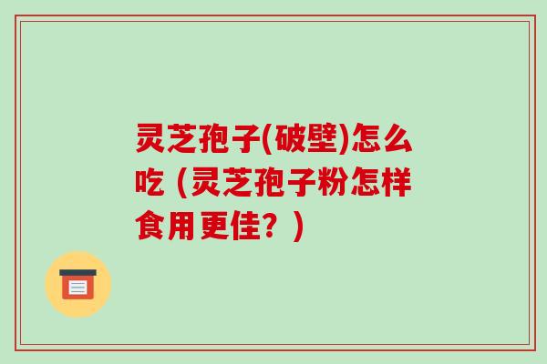 灵芝孢子(破壁)怎么吃 (灵芝孢子粉怎样食用更佳?)