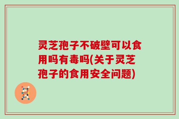 灵芝孢子不破壁可以食用吗有毒吗(关于灵芝孢子的食用安全问题)