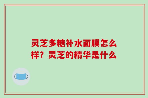 灵芝多糖补水面膜怎么样?灵芝的精华是什么
