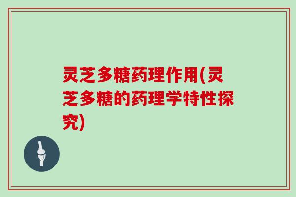 灵芝多糖药理作用(灵芝多糖的药理学特性探究)