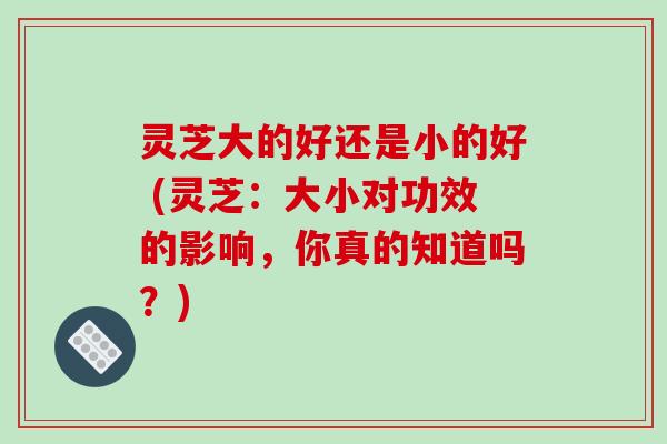 灵芝大的好还是小的好 (灵芝:大小对功效的影响,你真的知道吗?)
