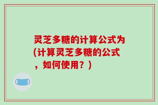 灵芝多糖的计算公式为(计算灵芝多糖的公式，如何使用？)