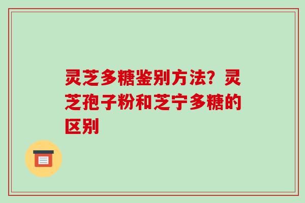 灵芝多糖鉴别方法？灵芝孢子粉和芝宁多糖的区别