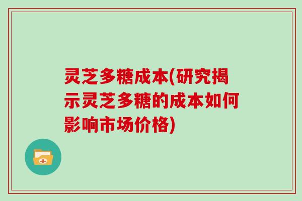 灵芝多糖成本(研究揭示灵芝多糖的成本如何影响市场价格)