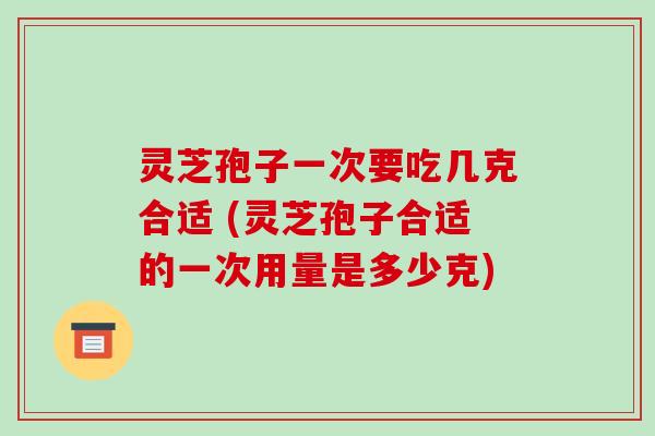灵芝孢子一次要吃几克合适 (灵芝孢子合适的一次用量是多少克)