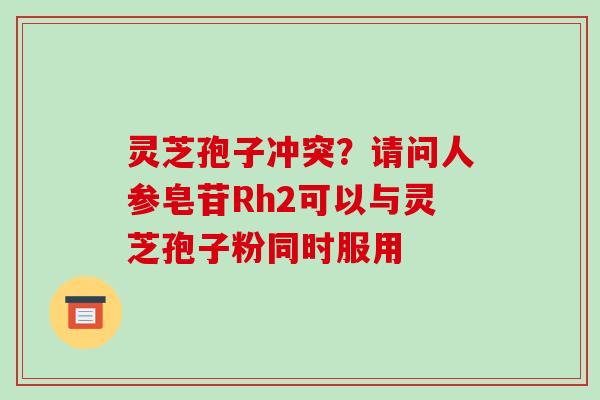 灵芝孢子冲突？请问人参皂苷Rh2可以与灵芝孢子粉同时服用