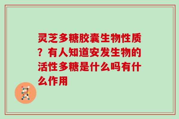 灵芝多糖胶囊生物性质？有人知道安发生物的活性多糖是什么吗有什么作用
