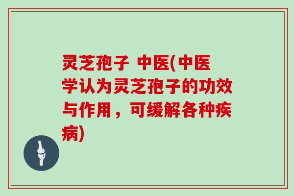灵芝孢子 中医(中医学认为灵芝孢子的功效与作用,可缓解各种疾病)