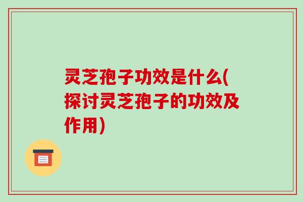 灵芝孢子功效是什么(探讨灵芝孢子的功效及作用)