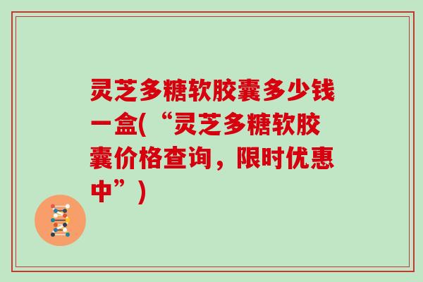 灵芝多糖软胶囊多少钱一盒(“灵芝多糖软胶囊价格查询,限时优惠中”)