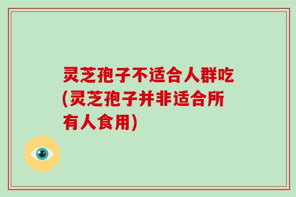 灵芝孢子不适合人群吃(灵芝孢子并非适合所有人食用)