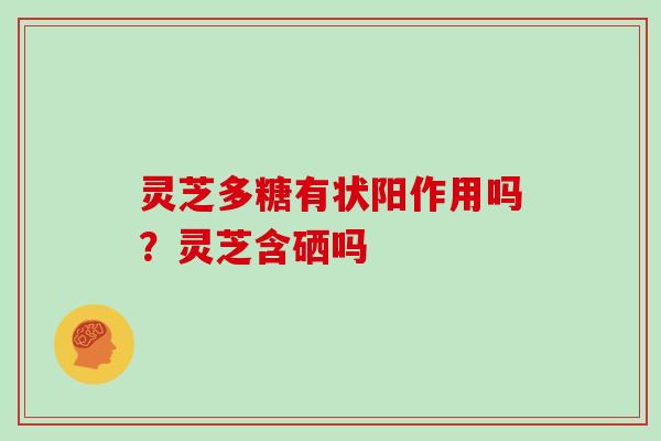 灵芝多糖有状阳作用吗?灵芝含硒吗