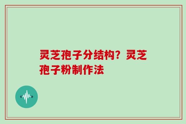 灵芝孢子分结构？灵芝孢子粉制作法