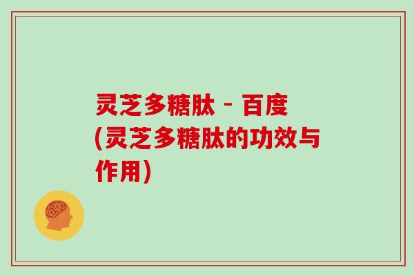 灵芝多糖肽 - 百度(灵芝多糖肽的功效与作用)