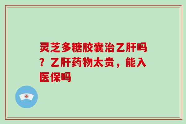 灵芝多糖胶囊治乙肝吗?乙肝药物太贵,能入医保吗