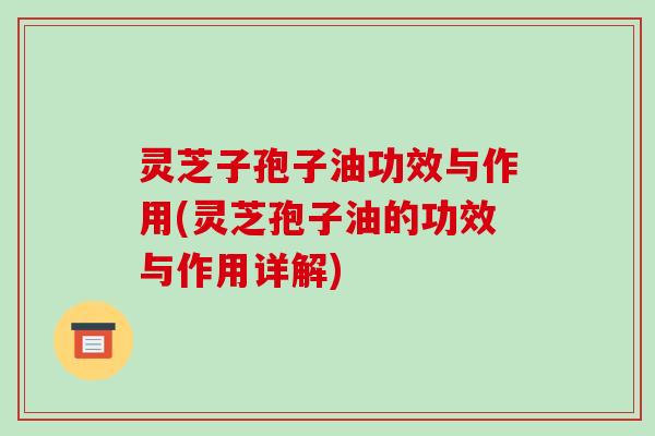 灵芝子孢子油功效与作用(灵芝孢子油的功效与作用详解)