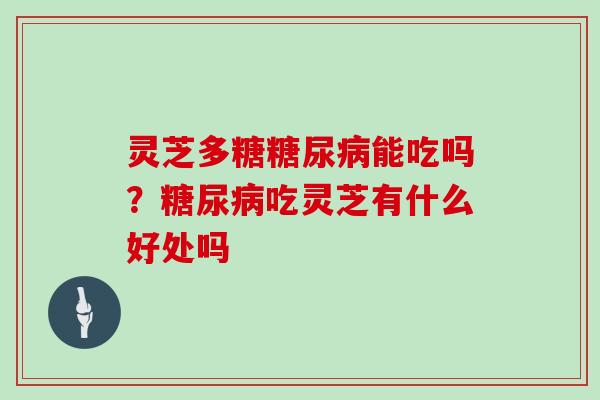 灵芝多糖糖尿病能吃吗?糖尿病吃灵芝有什么好处吗