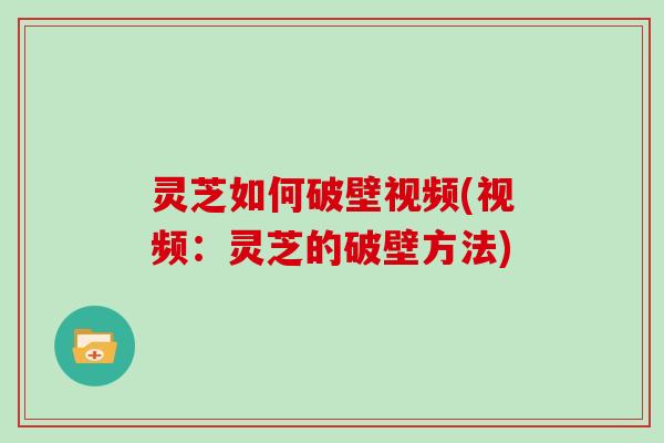 灵芝如何破壁视频(视频:灵芝的破壁方法)