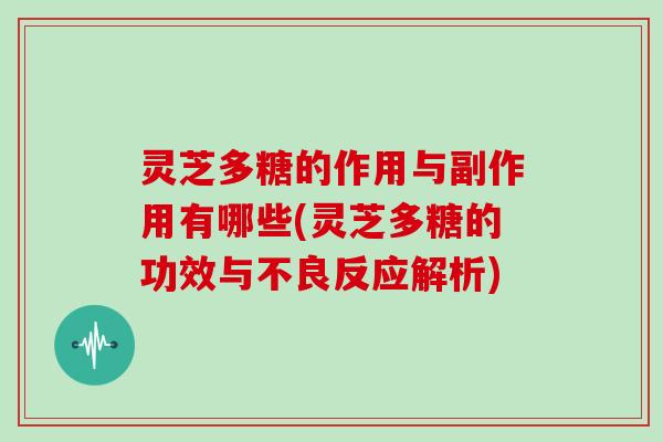 灵芝多糖的作用与副作用有哪些(灵芝多糖的功效与不良反应解析)