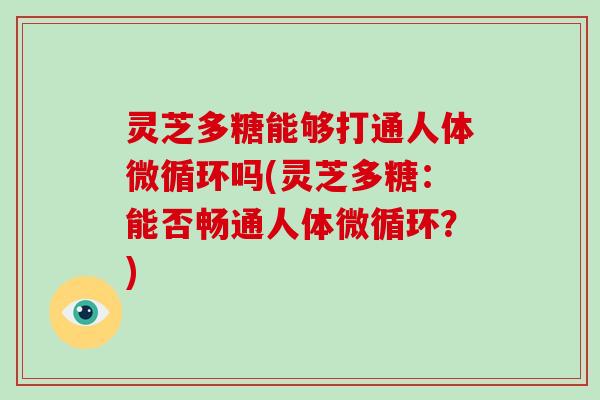灵芝多糖能够打通人体微循环吗(灵芝多糖:能否畅通人体微循环?)