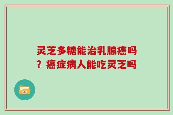 灵芝多糖能治乳腺癌吗？癌症病人能吃灵芝吗