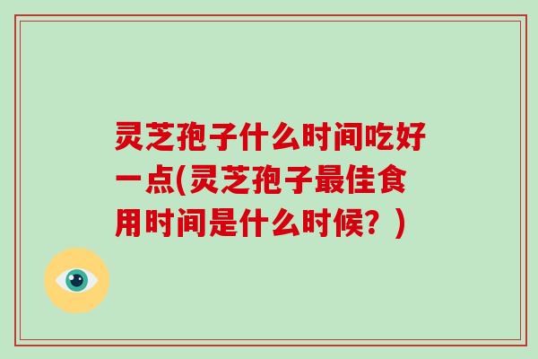 灵芝孢子什么时间吃好一点(灵芝孢子最佳食用时间是什么时候?)