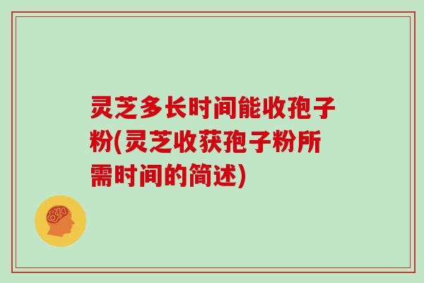 灵芝多长时间能收孢子粉(灵芝收获孢子粉所需时间的简述)