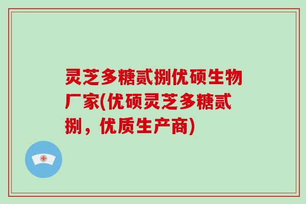 灵芝多糖贰捌优硕生物厂家(优硕灵芝多糖贰捌，优质生产商)
