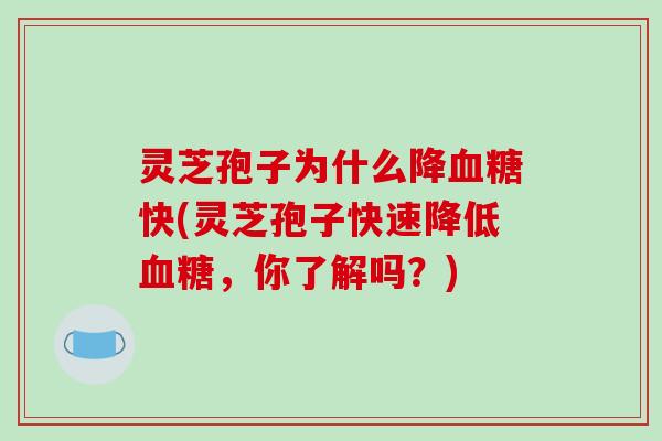 灵芝孢子为什么降血糖快(灵芝孢子快速降低血糖,你了解吗?)