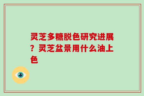 灵芝多糖脱色研究进展？灵芝盆景用什么油上色