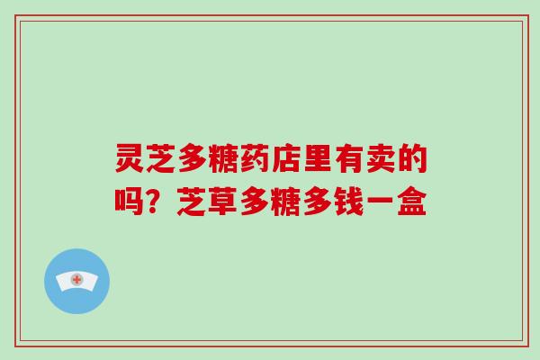 灵芝多糖药店里有卖的吗?芝草多糖多钱一盒