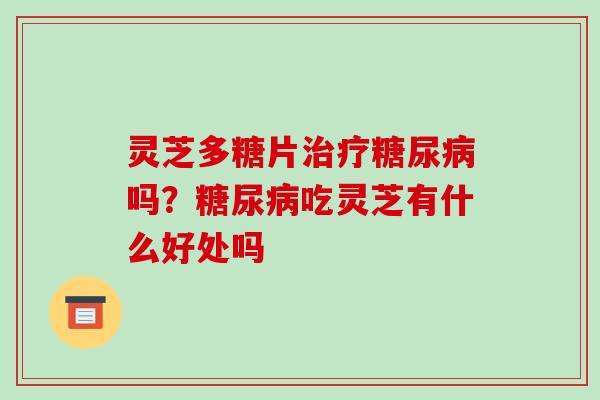 灵芝多糖片治疗糖尿病吗?糖尿病吃灵芝有什么好处吗