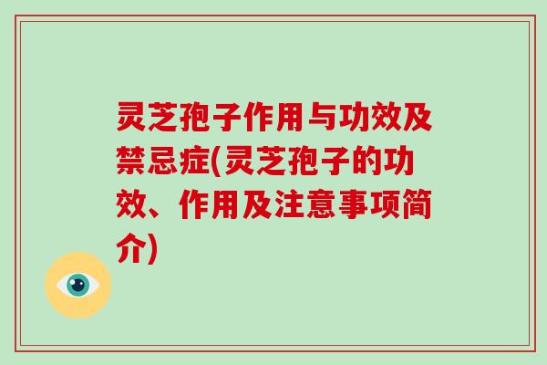 灵芝孢子作用与功效及禁忌症(灵芝孢子的功效、作用及注意事项简介)