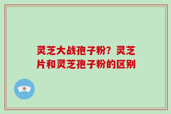 灵芝大战孢子粉？灵芝片和灵芝孢子粉的区别