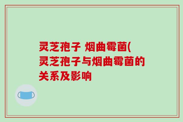 灵芝孢子 烟曲霉菌(灵芝孢子与烟曲霉菌的关系及影响