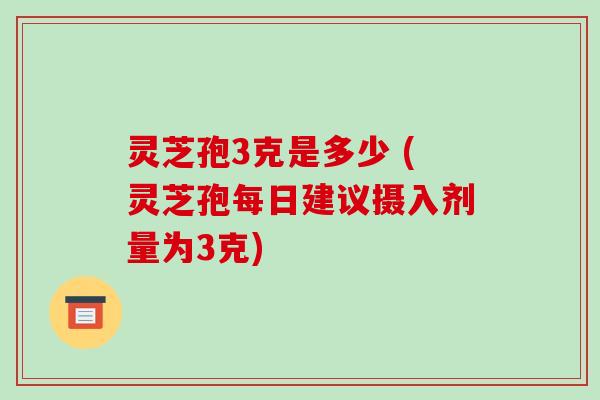 灵芝孢3克是多少 (灵芝孢每日建议摄入剂量为3克)