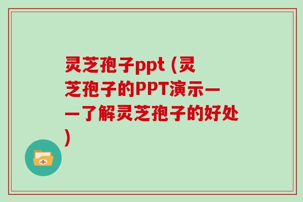 灵芝孢子ppt (灵芝孢子的PPT演示——了解灵芝孢子的好处)