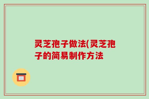 灵芝孢子做法(灵芝孢子的简易制作方法