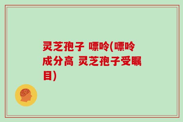 灵芝孢子 嘌呤(嘌呤成分高 灵芝孢子受瞩目)